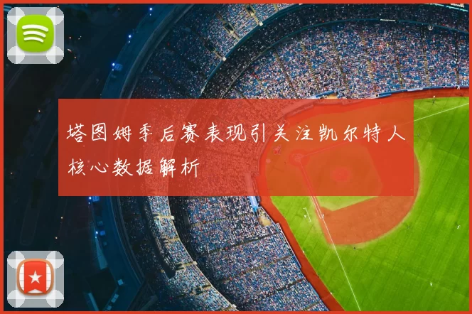 塔图姆季后赛表现引关注凯尔特人核心数据解析