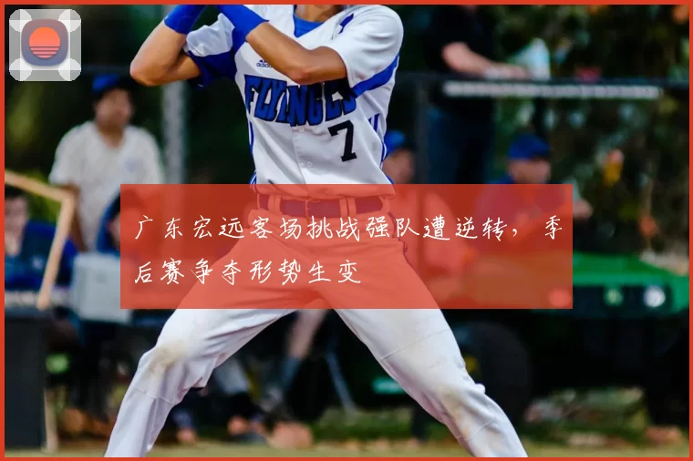 广东宏远客场挑战强队遭逆转,季后赛争夺形势生变
