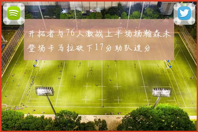开拓者与76人激战上半场杨瀚森未登场卡马拉砍下17分助队追分