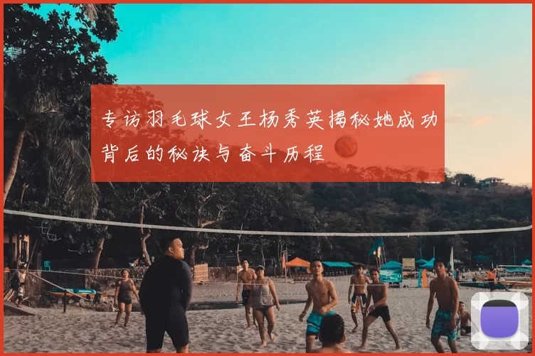专访羽毛球女王杨秀英揭秘她成功背后的秘诀与奋斗历程