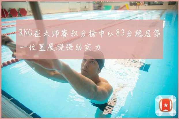 RNG在大师赛积分榜中以83分稳居第一位置展现强劲实力