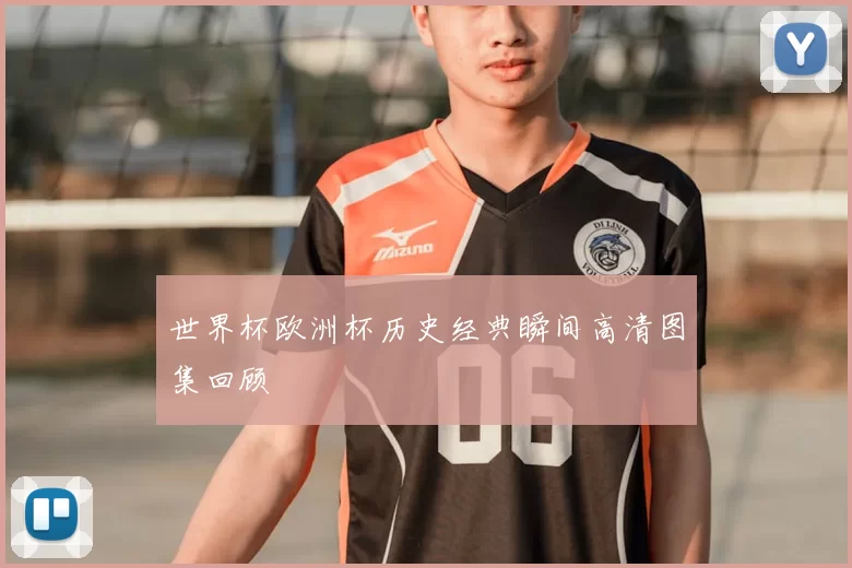 世界杯欧洲杯历史经典瞬间高清图集回顾