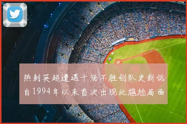 热刺英超遭遇十场不胜创队史新低自1994年以来首次出现此尴尬局面