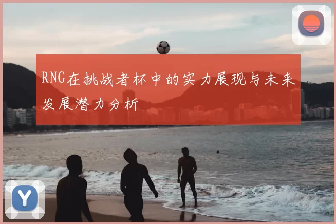 RNG在挑战者杯中的实力展现与未来发展潜力分析