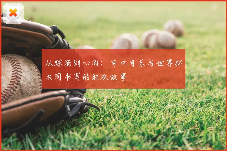 从球场到心间：可口可乐与世界杯共同书写的狂欢故事