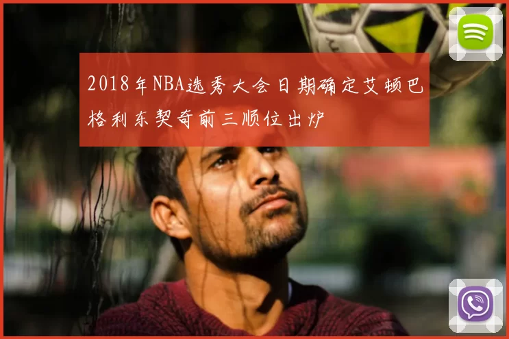 2018年NBA选秀大会日期确定艾顿巴格利东契奇前三顺位出炉