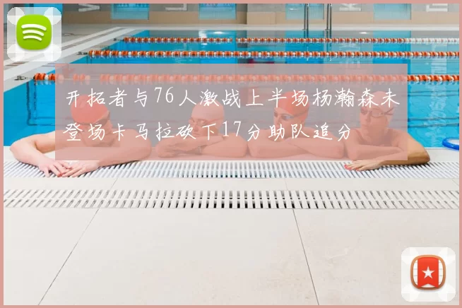 开拓者与76人激战上半场杨瀚森未登场卡马拉砍下17分助队追分