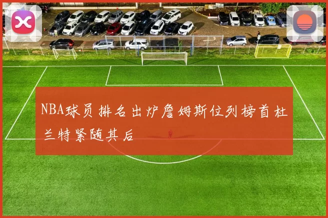 NBA球员排名出炉詹姆斯位列榜首杜兰特紧随其后