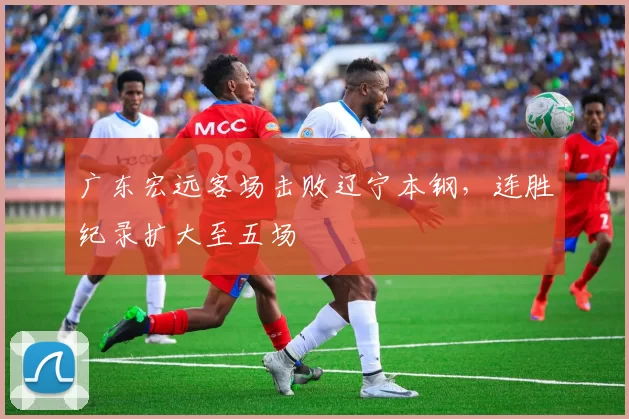广东宏远客场击败辽宁本钢，连胜纪录扩大至五场