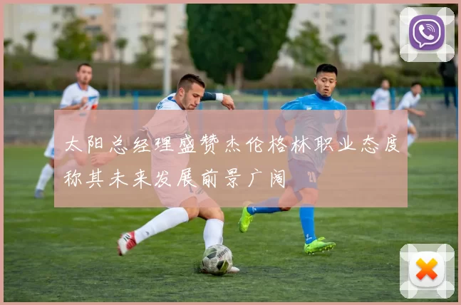 太阳总经理盛赞杰伦格林职业态度称其未来发展前景广阔