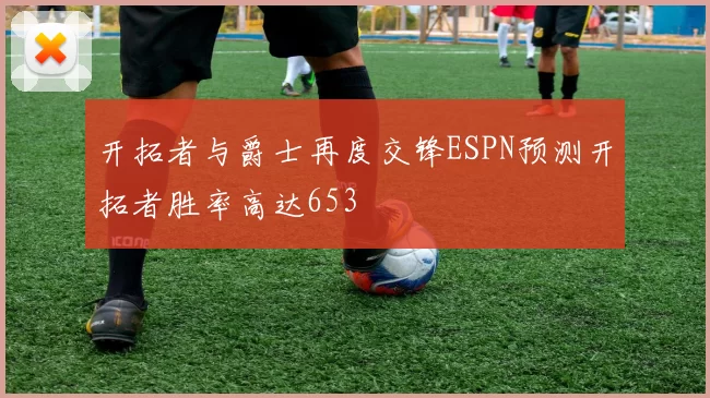 开拓者与爵士再度交锋ESPN预测开拓者胜率高达653