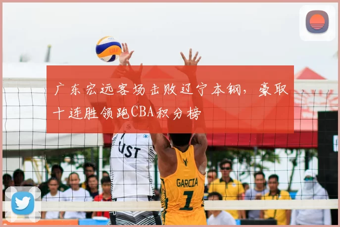 广东宏远客场击败辽宁本钢，豪取十连胜领跑CBA积分榜