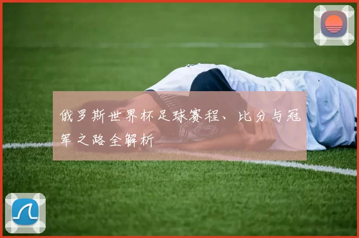 俄罗斯世界杯足球赛程、比分与冠军之路全解析