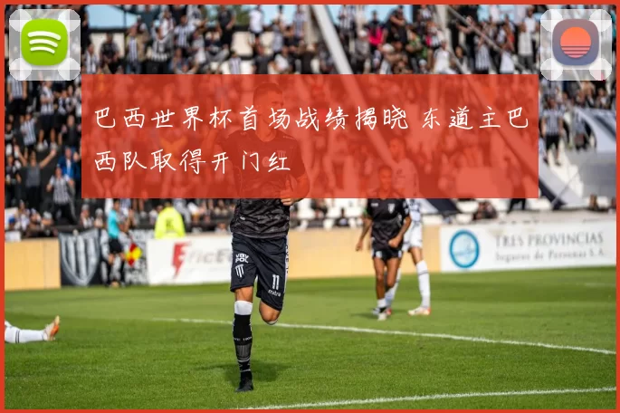 巴西世界杯首场战绩揭晓 东道主巴西队取得开门红