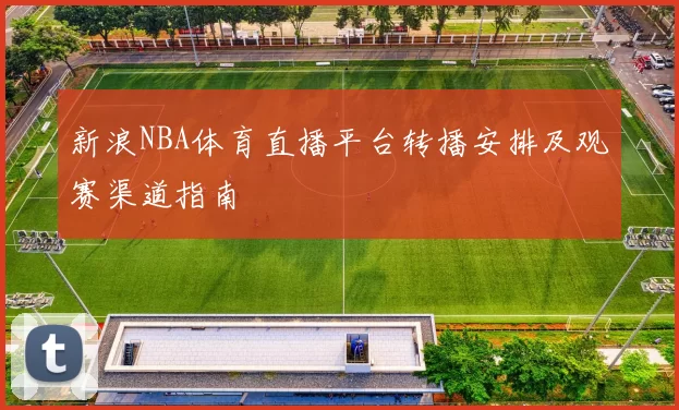 新浪NBA体育直播平台转播安排及观赛渠道指南