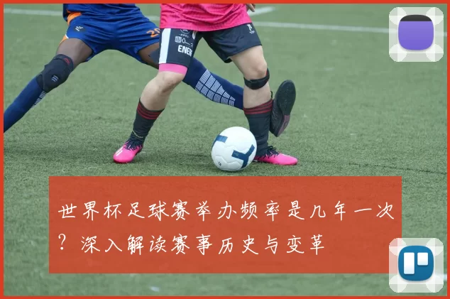 世界杯足球赛举办频率是几年一次？深入解读赛事历史与变革