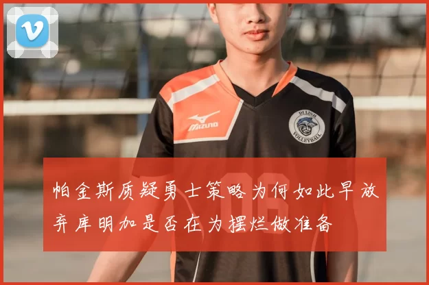 帕金斯质疑勇士策略为何如此早放弃库明加是否在为摆烂做准备