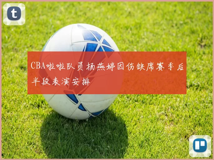 CBA啦啦队员杨燕婷因伤缺席赛季后半段表演安排