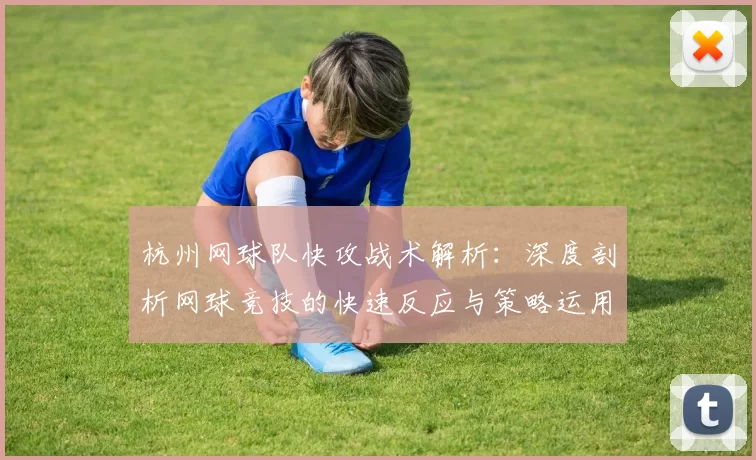 杭州网球队快攻战术解析：深度剖析网球竞技的快速反应与策略运用