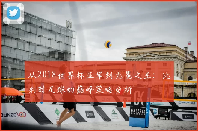 从2018世界杯亚军到无冕之王:比利时足球的巅峰策略分析