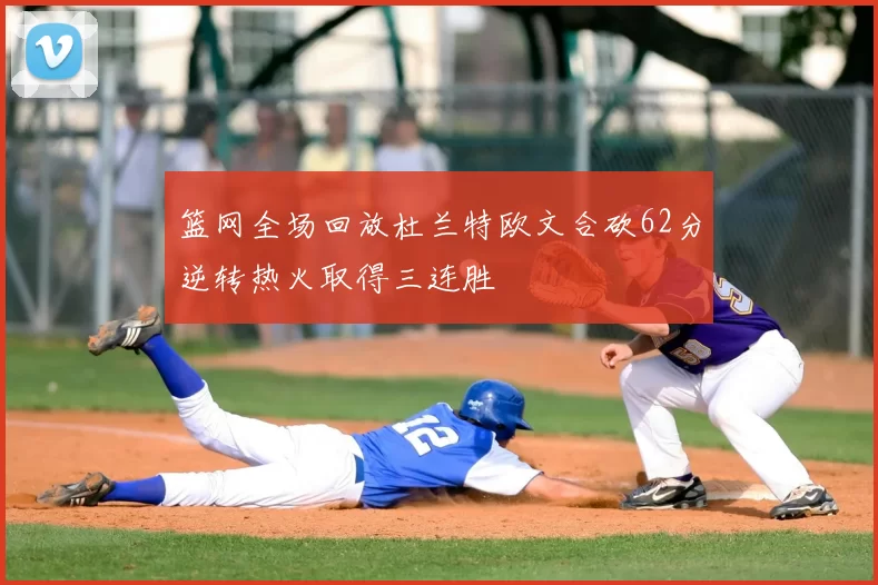 篮网全场回放杜兰特欧文合砍62分逆转热火取得三连胜