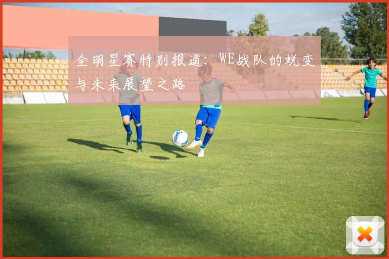 全明星赛特别报道：WE战队的蜕变与未来展望之路