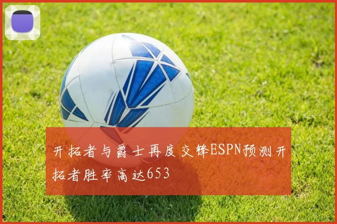 开拓者与爵士再度交锋ESPN预测开拓者胜率高达653