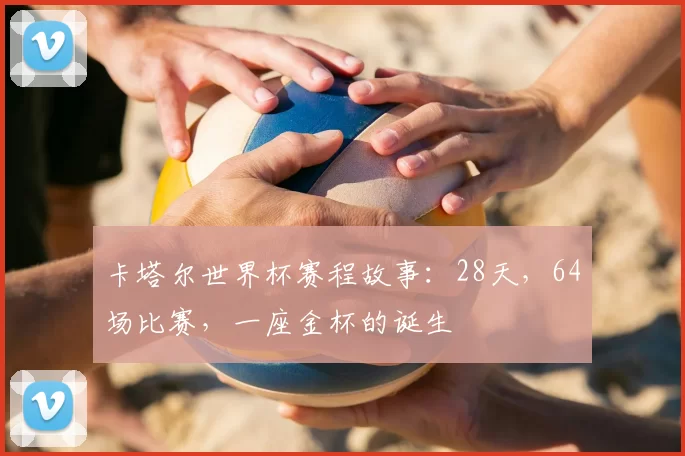 卡塔尔世界杯赛程故事:28天,64场比赛,一座金杯的诞生