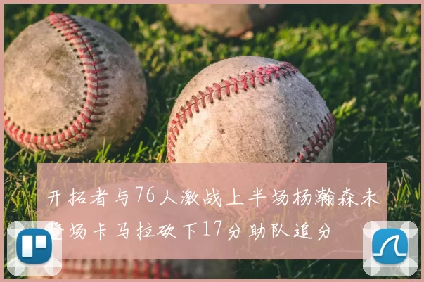 开拓者与76人激战上半场杨瀚森未登场卡马拉砍下17分助队追分
