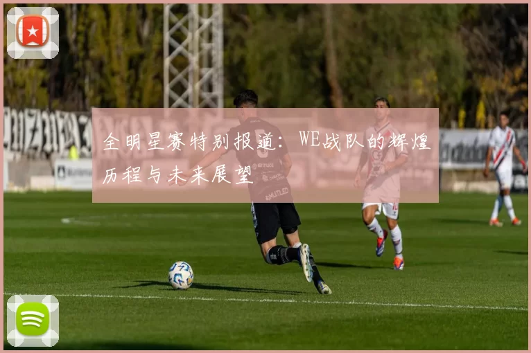 全明星赛特别报道：WE战队的辉煌历程与未来展望