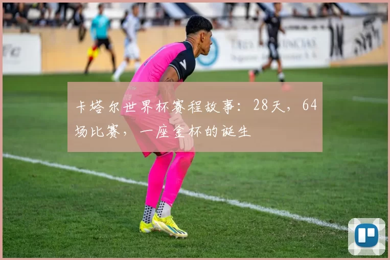 卡塔尔世界杯赛程故事:28天,64场比赛,一座金杯的诞生
