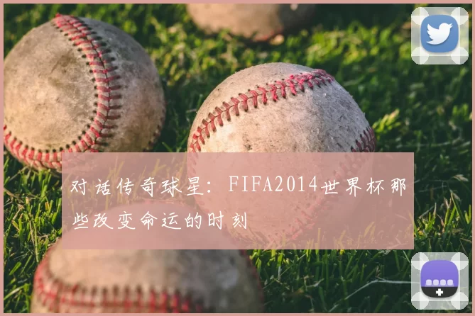 对话传奇球星：FIFA2014世界杯那些改变命运的时刻