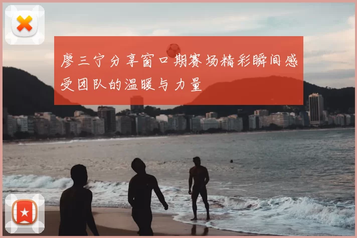 廖三宁分享窗口期赛场精彩瞬间感受团队的温暖与力量