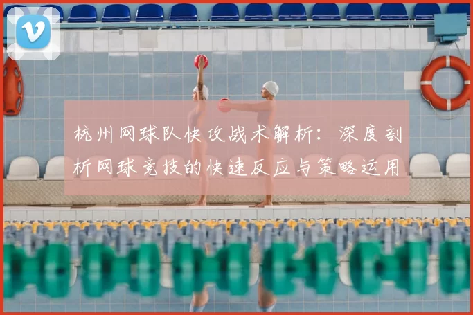 杭州网球队快攻战术解析:深度剖析网球竞技的快速反应与策略运用