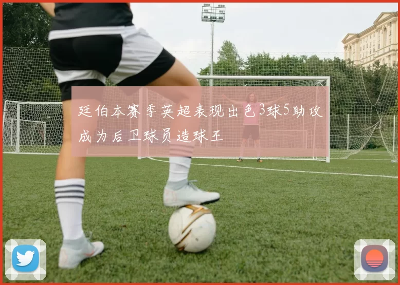 廷伯本赛季英超表现出色3球5助攻成为后卫球员造球王