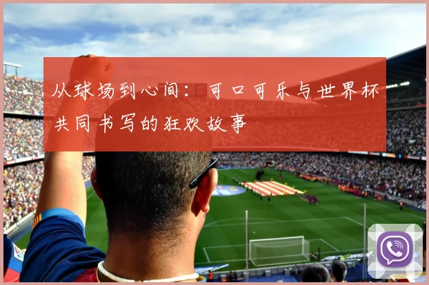 从球场到心间：可口可乐与世界杯共同书写的狂欢故事