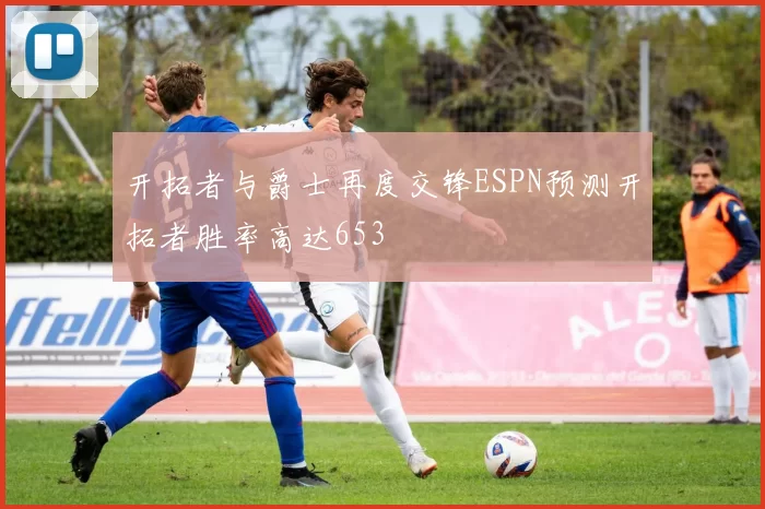 开拓者与爵士再度交锋ESPN预测开拓者胜率高达653