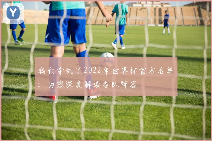 我们拿到了2022年世界杯官方名单:为您深度解读各队阵容