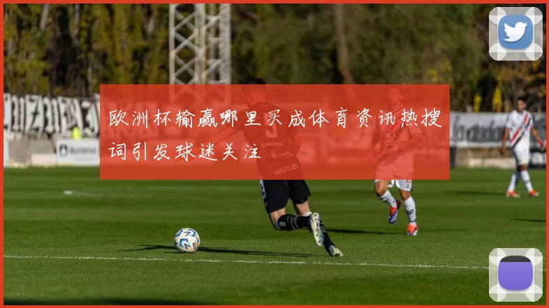 欧洲杯输赢哪里买成体育资讯热搜词引发球迷关注