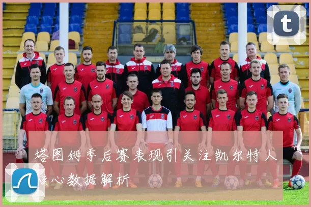 塔图姆季后赛表现引关注凯尔特人核心数据解析