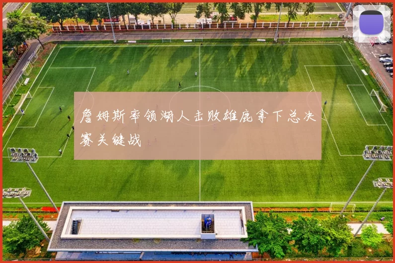 詹姆斯率领湖人击败雄鹿拿下总决赛关键战