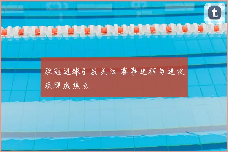 欧冠进球引发关注 赛事进程与进攻表现成焦点
