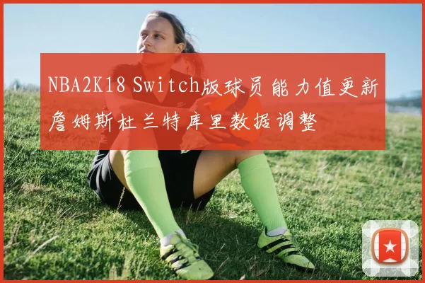 NBA2K18 Switch版球员能力值更新詹姆斯杜兰特库里数据调整