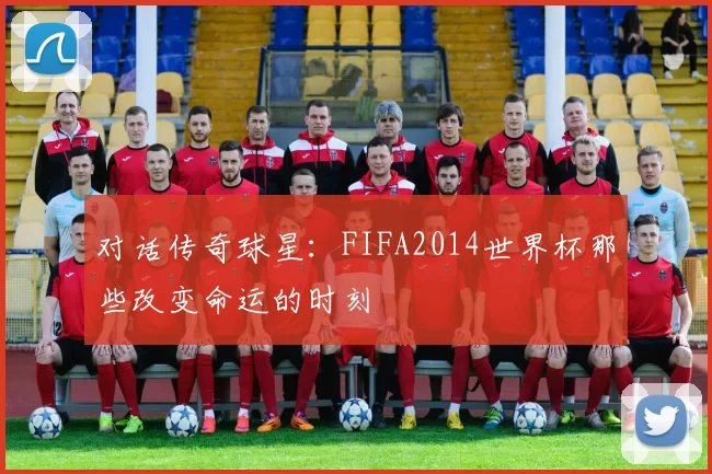 对话传奇球星：FIFA2014世界杯那些改变命运的时刻