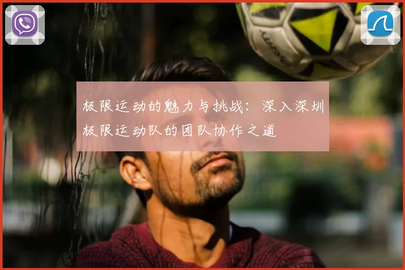 极限运动的魅力与挑战：深入深圳极限运动队的团队协作之道