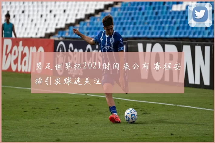 男足世界杯2021时间表公布 赛程安排引发球迷关注