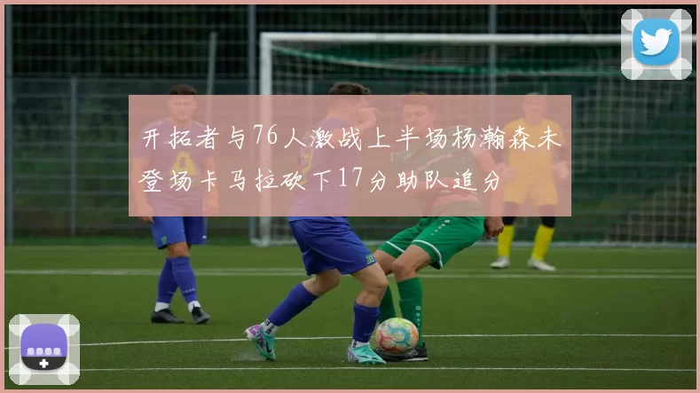 开拓者与76人激战上半场杨瀚森未登场卡马拉砍下17分助队追分