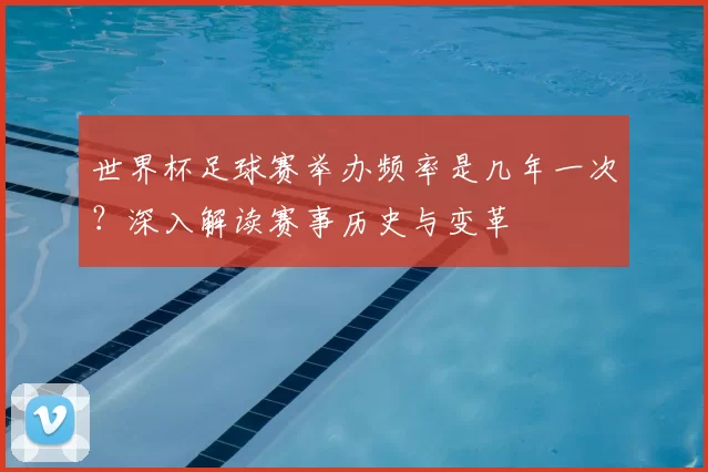 世界杯足球赛举办频率是几年一次？深入解读赛事历史与变革