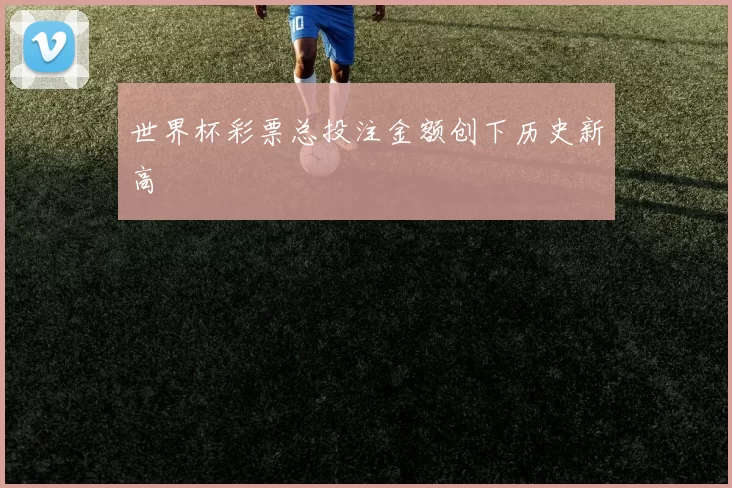 世界杯彩票总投注金额创下历史新高