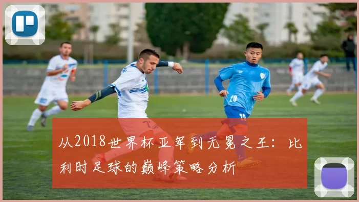 从2018世界杯亚军到无冕之王:比利时足球的巅峰策略分析